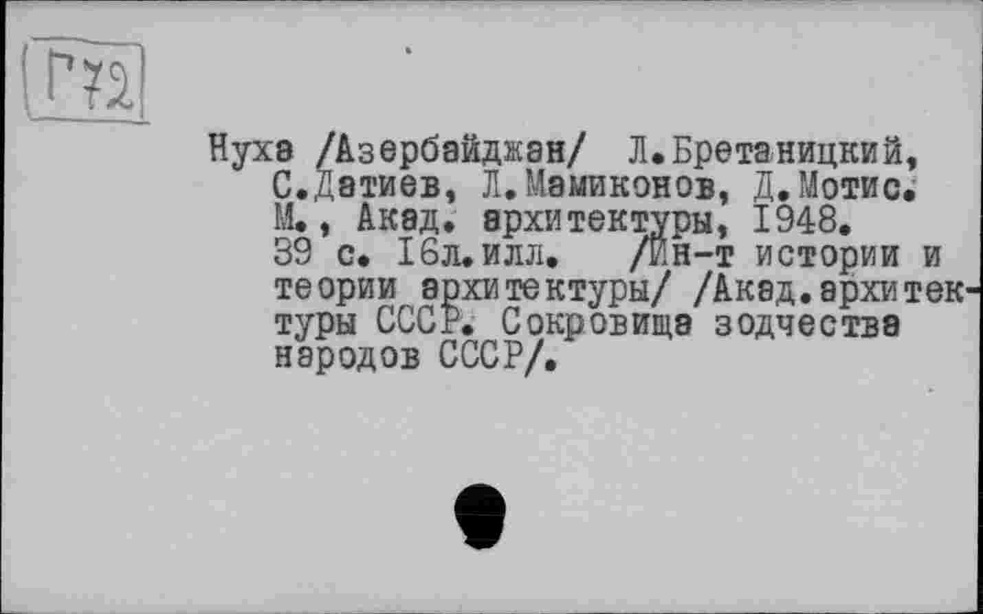 ﻿Нуха /Азербайджан/ Л.Бретаницкий, С.Датиев, Л. Мамиконов, Д.Мотис. М., Акад, архитектуры, 1948.
39 с. 16л.илл. /Ин-т истории и теории архитектуры/ /Акад.архитек туры СССР. Сокровища зодчества народов СССР/.